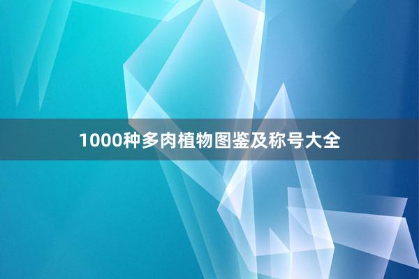 1000种多肉植物图鉴及称号大全