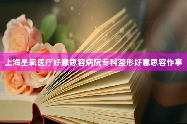 上海星氧医疗好意思容病院专科整形好意思容作事