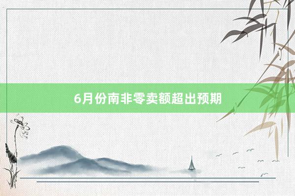 6月份南非零卖额超出预期
