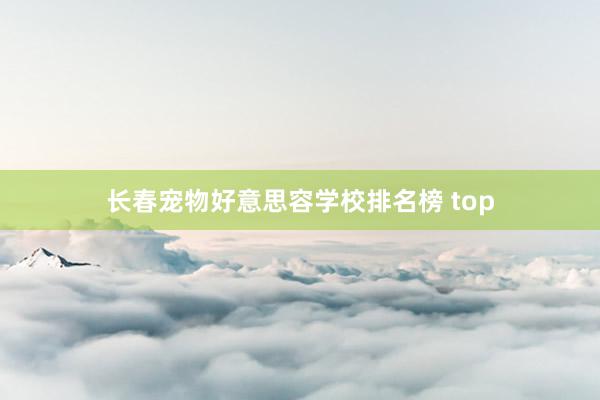长春宠物好意思容学校排名榜 top