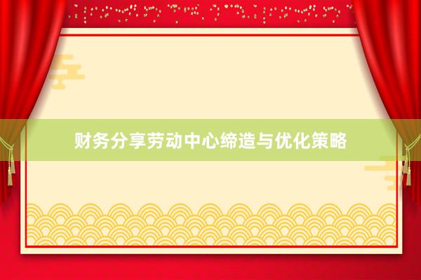 财务分享劳动中心缔造与优化策略